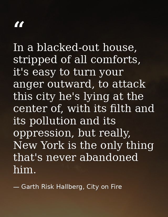 In a blacked-out house, stripped of all comforts, it's easy to turn your anger outward, to attack this city he's lying a — Garth Risk Hallberg, City on Fire