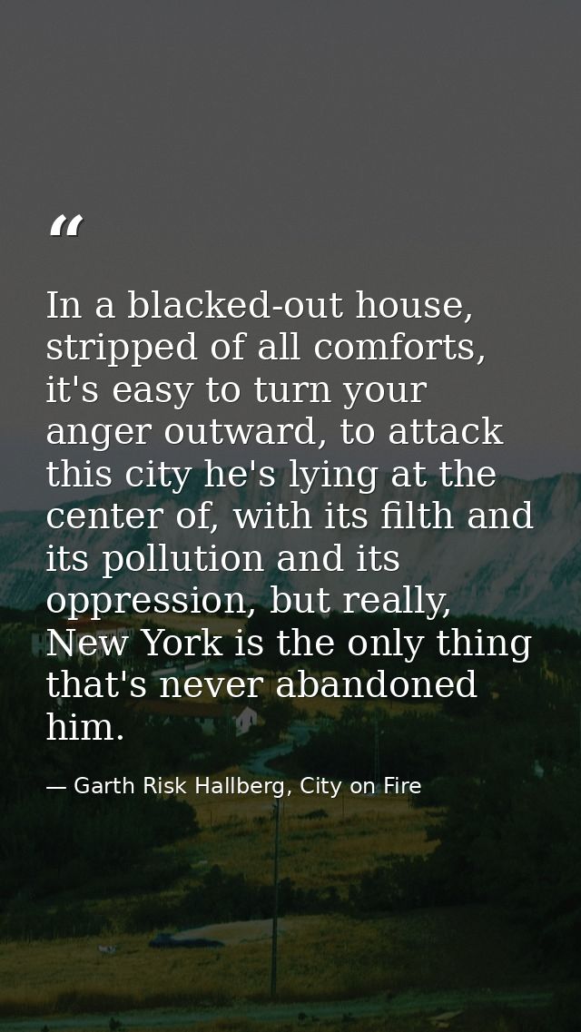 In a blacked-out house, stripped of all comforts, it's easy to turn your anger outward, to attack this city he's lying a — Garth Risk Hallberg, City on Fire