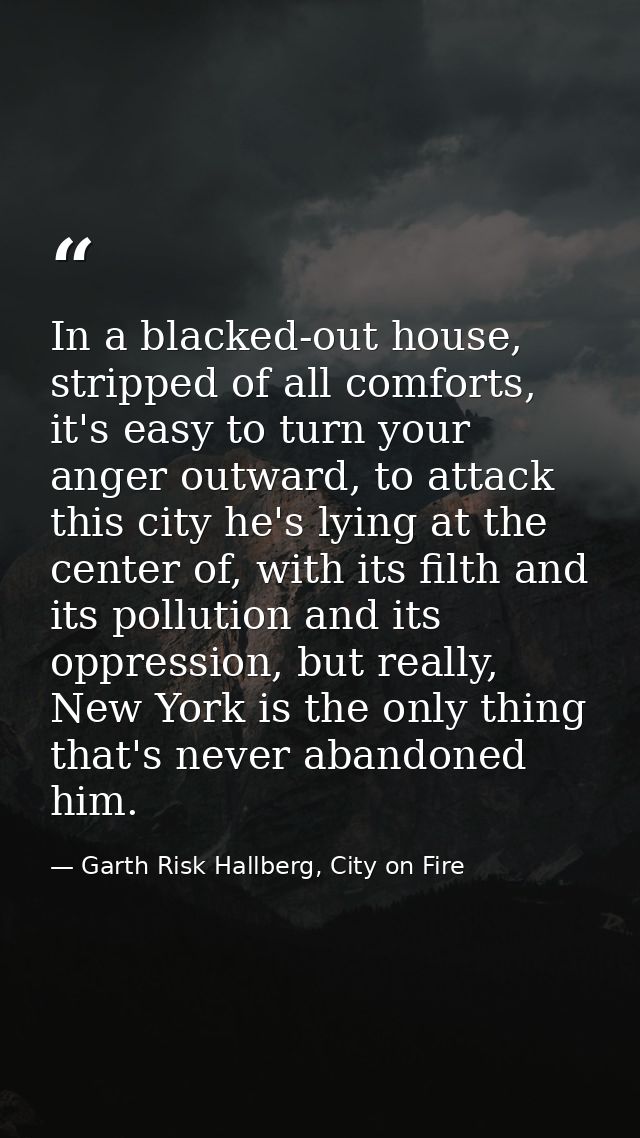 In a blacked-out house, stripped of all comforts, it's easy to turn your anger outward, to attack this city he's lying a — Garth Risk Hallberg, City on Fire