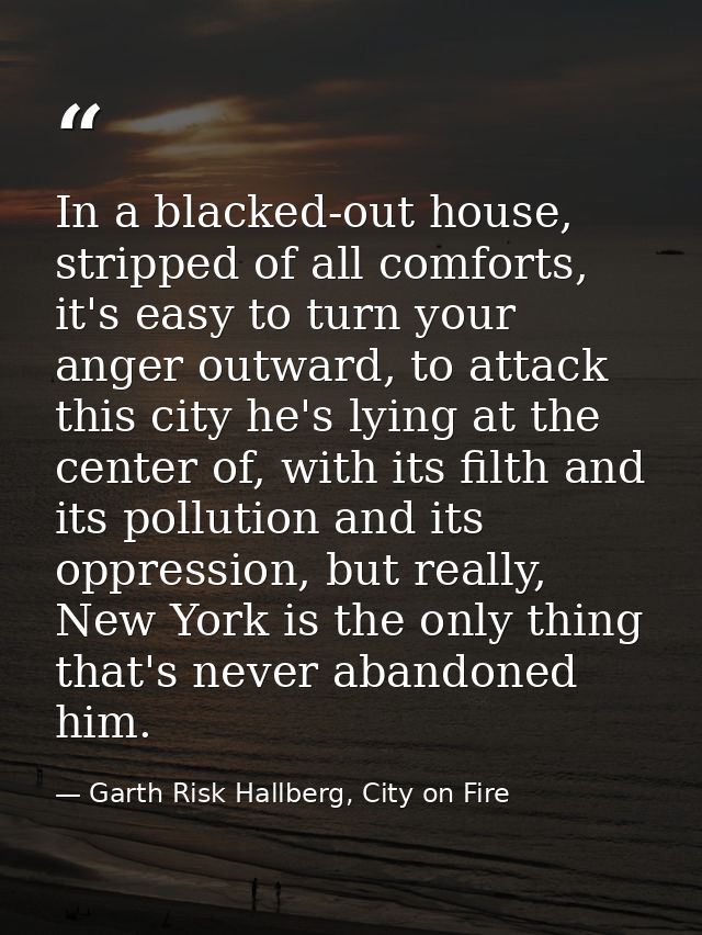 In a blacked-out house, stripped of all comforts, it's easy to turn your anger outward, to attack this city he's lying a — Garth Risk Hallberg, City on Fire