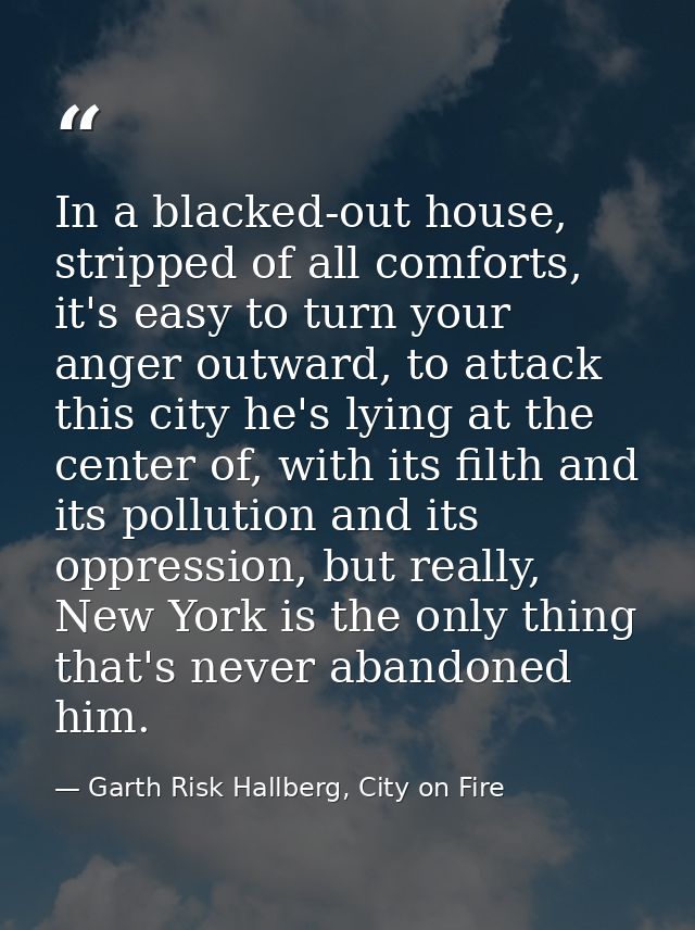 In a blacked-out house, stripped of all comforts, it's easy to turn your anger outward, to attack this city he's lying a — Garth Risk Hallberg, City on Fire