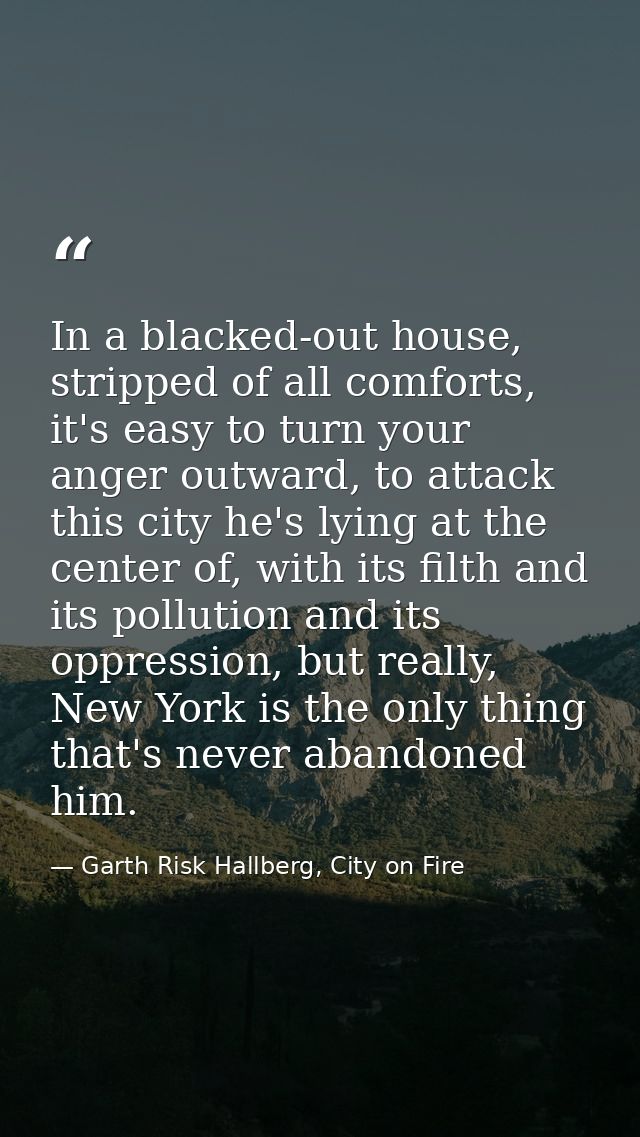 In a blacked-out house, stripped of all comforts, it's easy to turn your anger outward, to attack this city he's lying a — Garth Risk Hallberg, City on Fire