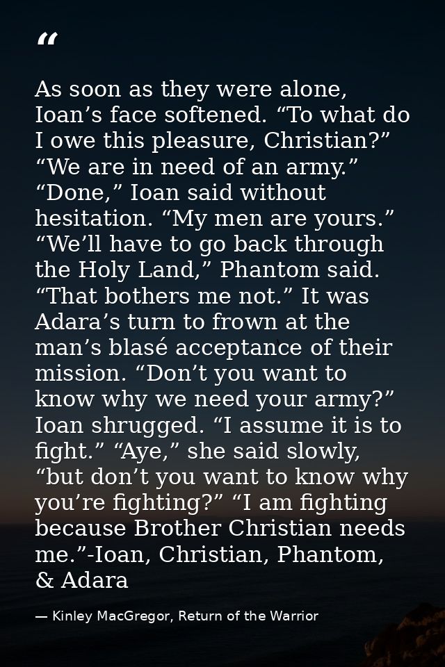 As soon as they were alone, Ioan’s face softened. “To what do I owe this pleasure, Christian?” “We are in need of an arm — Kinley MacGregor, Return of the Warrior