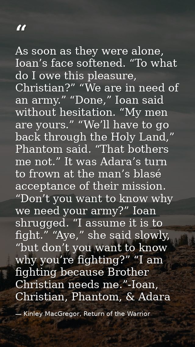 As soon as they were alone, Ioan’s face softened. “To what do I owe this pleasure, Christian?” “We are in need of an arm — Kinley MacGregor, Return of the Warrior