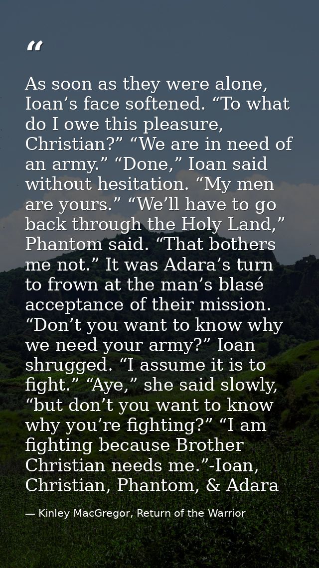 As soon as they were alone, Ioan’s face softened. “To what do I owe this pleasure, Christian?” “We are in need of an arm — Kinley MacGregor, Return of the Warrior