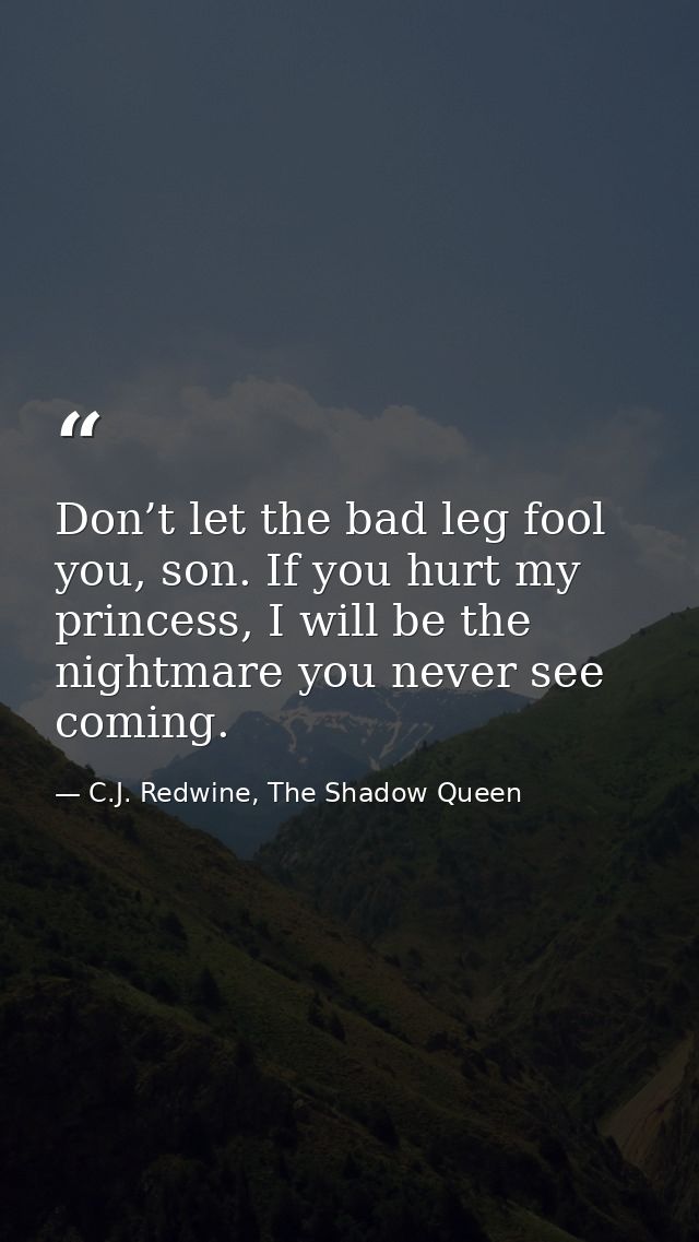 Don’t let the bad leg fool you, son. If you hurt my princess, I will be the nightmare you never see coming. — C.J. Redwine, The Shadow Queen