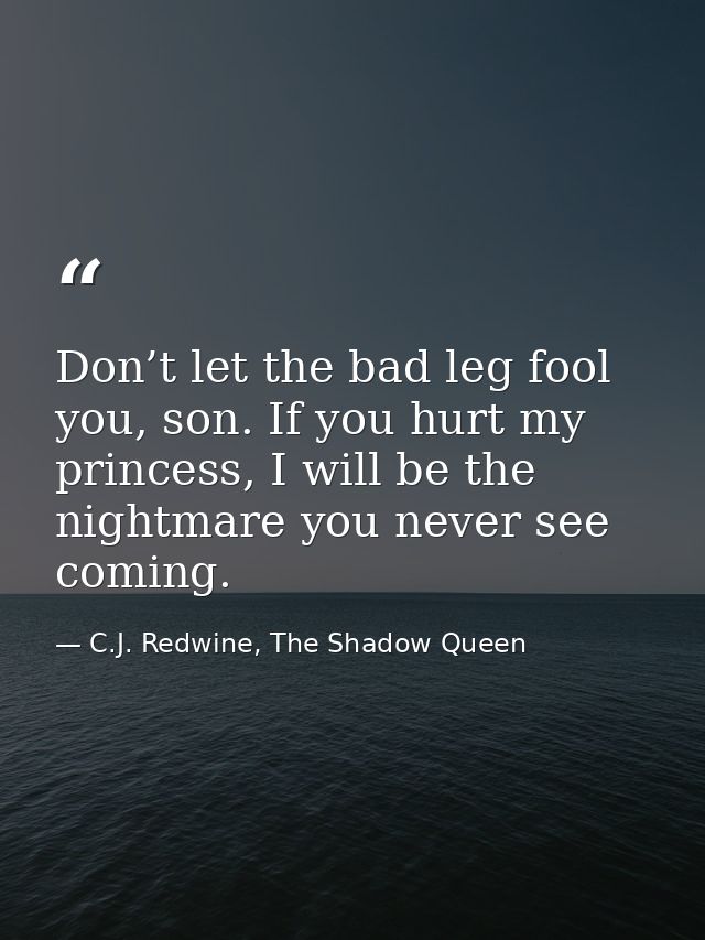 Don’t let the bad leg fool you, son. If you hurt my princess, I will be the nightmare you never see coming. — C.J. Redwine, The Shadow Queen