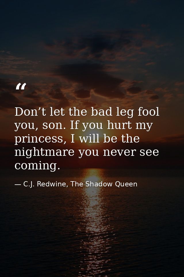 Don’t let the bad leg fool you, son. If you hurt my princess, I will be the nightmare you never see coming. — C.J. Redwine, The Shadow Queen