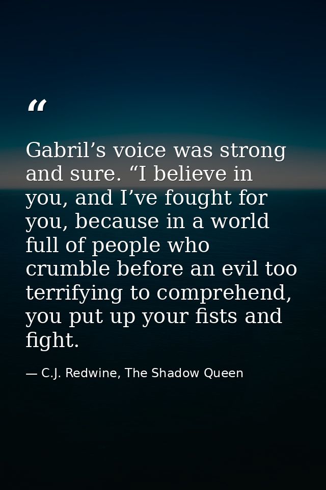 Gabril’s voice was strong and sure. “I believe in you, and I’ve fought for you, because in a world full of people who cr — C.J. Redwine, The Shadow Queen