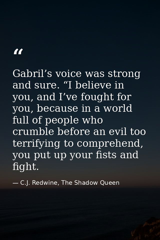 Gabril’s voice was strong and sure. “I believe in you, and I’ve fought for you, because in a world full of people who cr — C.J. Redwine, The Shadow Queen