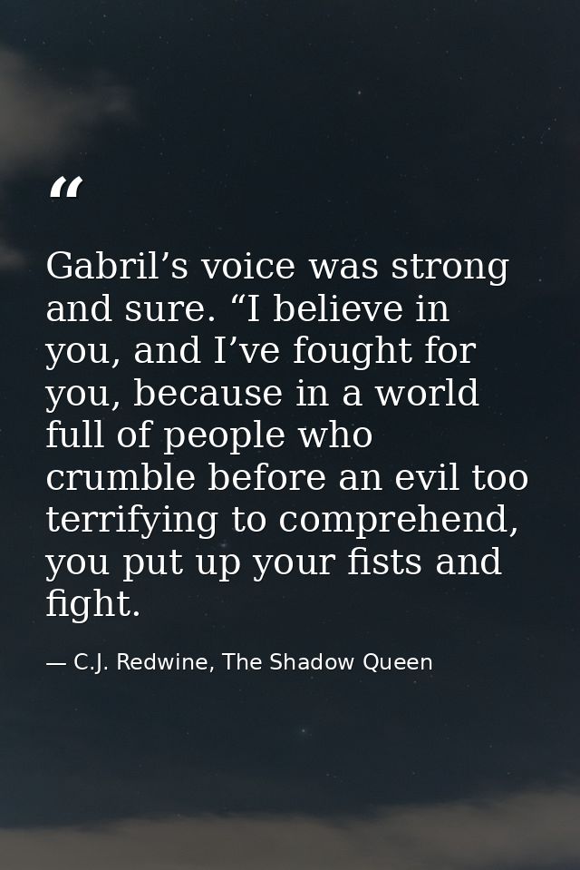 Gabril’s voice was strong and sure. “I believe in you, and I’ve fought for you, because in a world full of people who cr — C.J. Redwine, The Shadow Queen