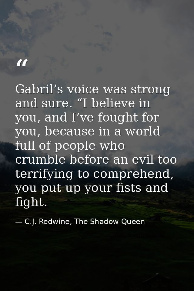 Gabril’s voice was strong and sure. “I believe in you, and I’ve fought for you, because in a world full of people who cr — C.J. Redwine, The Shadow Queen