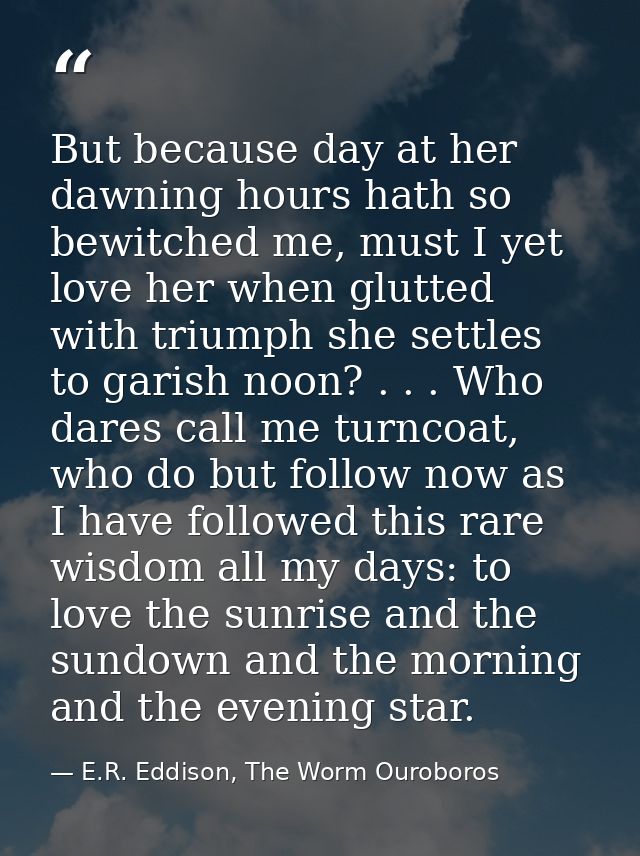 But because day at her dawning hours hath so bewitched me, must I yet love her when glutted with triumph she settles to  — E.R. Eddison, The Worm Ouroboros
