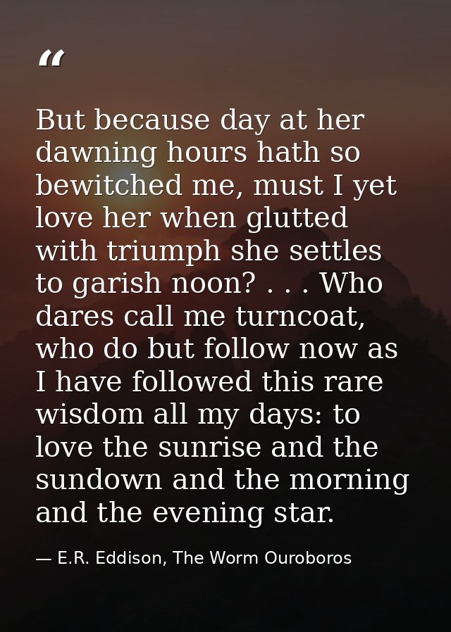 But because day at her dawning hours hath so bewitched me, must I yet love her when glutted with triumph she settles to  — E.R. Eddison, The Worm Ouroboros