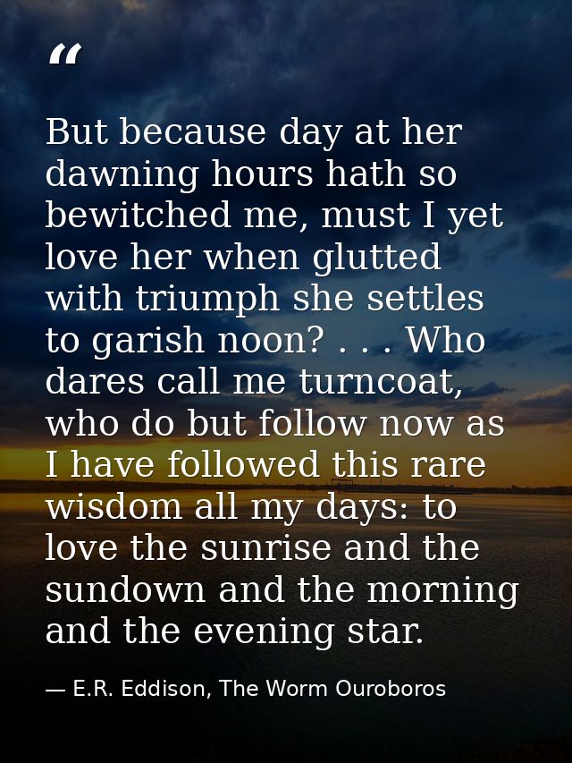 But because day at her dawning hours hath so bewitched me, must I yet love her when glutted with triumph she settles to  — E.R. Eddison, The Worm Ouroboros