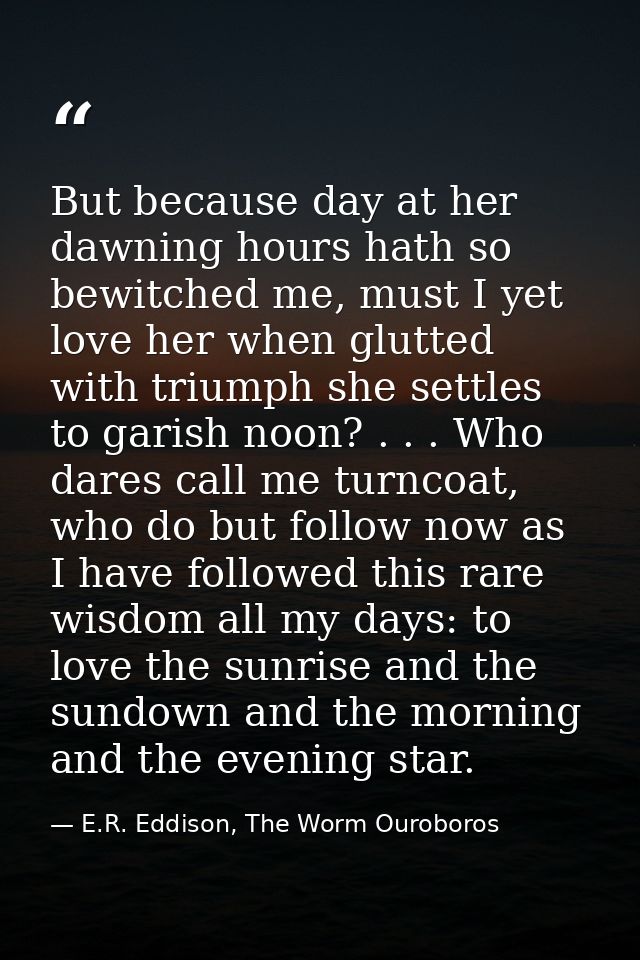 But because day at her dawning hours hath so bewitched me, must I yet love her when glutted with triumph she settles to  — E.R. Eddison, The Worm Ouroboros