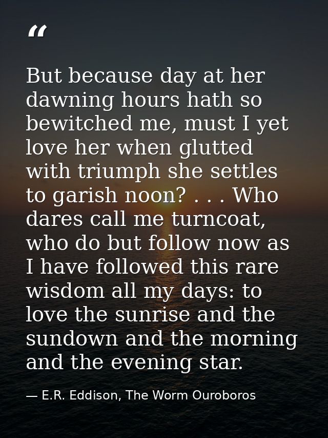But because day at her dawning hours hath so bewitched me, must I yet love her when glutted with triumph she settles to  — E.R. Eddison, The Worm Ouroboros