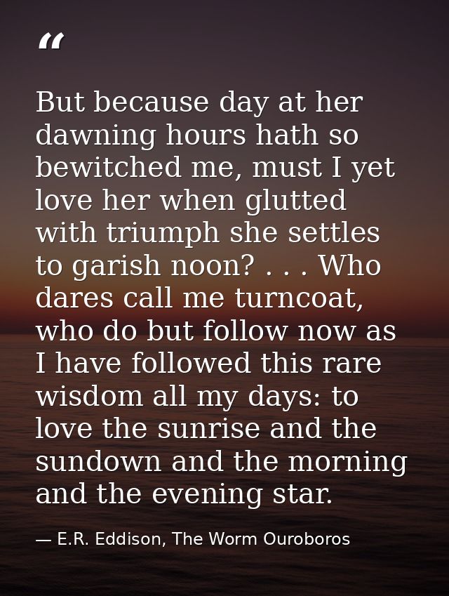 But because day at her dawning hours hath so bewitched me, must I yet love her when glutted with triumph she settles to  — E.R. Eddison, The Worm Ouroboros