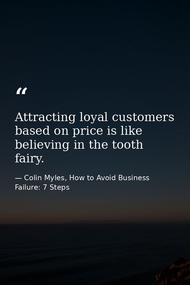 Attracting loyal customers based on price is like believing in the tooth fairy. — Colin Myles, How to Avoid Business Failure: 7 Steps