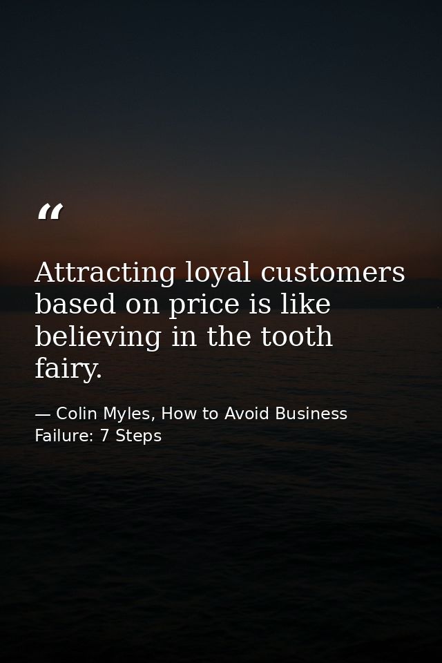 Attracting loyal customers based on price is like believing in the tooth fairy. — Colin Myles, How to Avoid Business Failure: 7 Steps