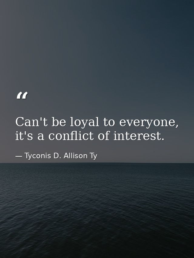 Can't be loyal to everyone, it's a conflict of interest. — Tyconis D. Allison Ty