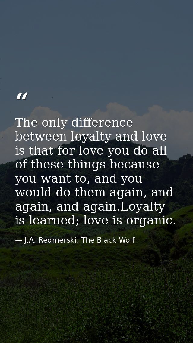 The only difference between loyalty and love is that for love you do all of these things because you want to, and you wo — J.A. Redmerski, The Black Wolf