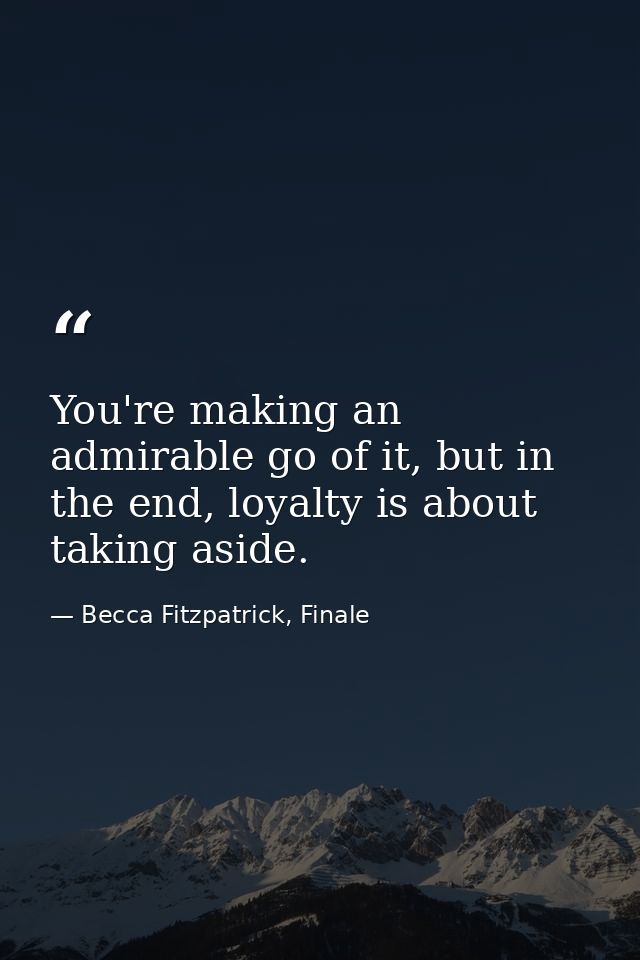 You're making an admirable go of it, but in the end, loyalty is about taking aside. — Becca Fitzpatrick, Finale