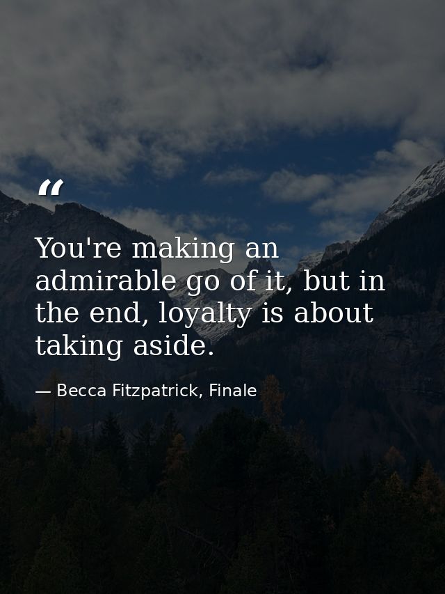 You're making an admirable go of it, but in the end, loyalty is about taking aside. — Becca Fitzpatrick, Finale