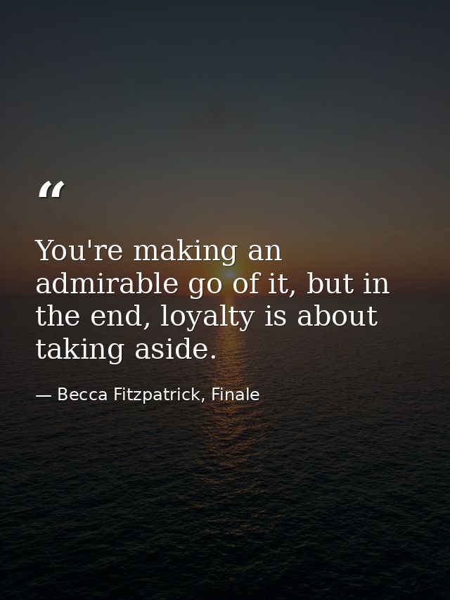 You're making an admirable go of it, but in the end, loyalty is about taking aside. — Becca Fitzpatrick, Finale