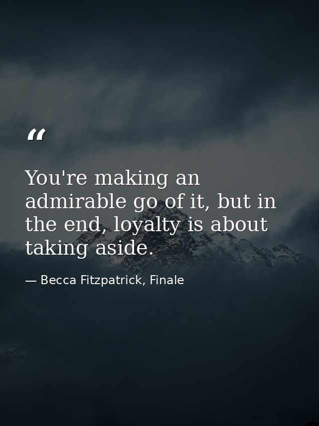 You're making an admirable go of it, but in the end, loyalty is about taking aside. — Becca Fitzpatrick, Finale