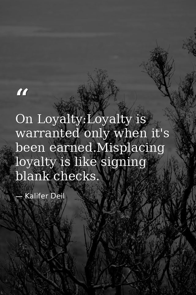 On Loyalty:Loyalty is warranted only when it's been earned.Misplacing loyalty is like signing blank checks. — Kalifer Deil