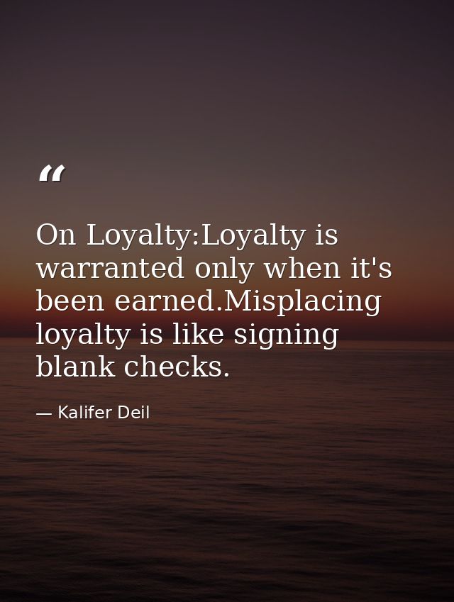 On Loyalty:Loyalty is warranted only when it's been earned.Misplacing loyalty is like signing blank checks. — Kalifer Deil