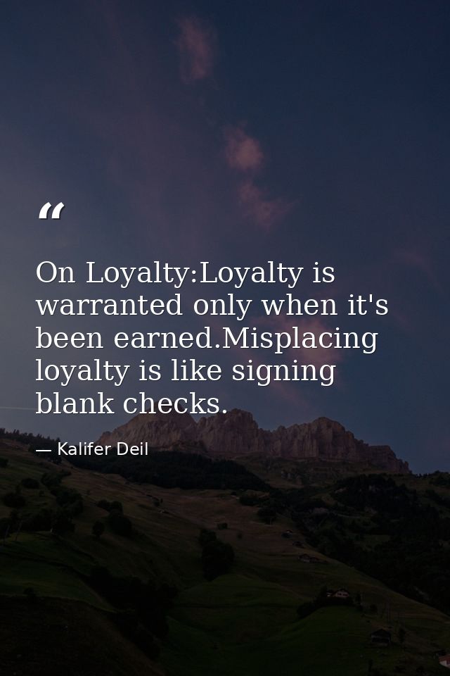 On Loyalty:Loyalty is warranted only when it's been earned.Misplacing loyalty is like signing blank checks. — Kalifer Deil