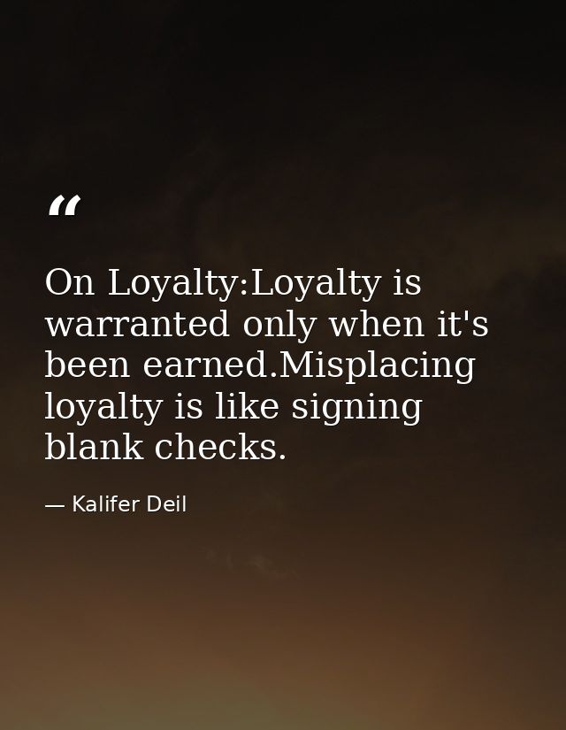 On Loyalty:Loyalty is warranted only when it's been earned.Misplacing loyalty is like signing blank checks. — Kalifer Deil