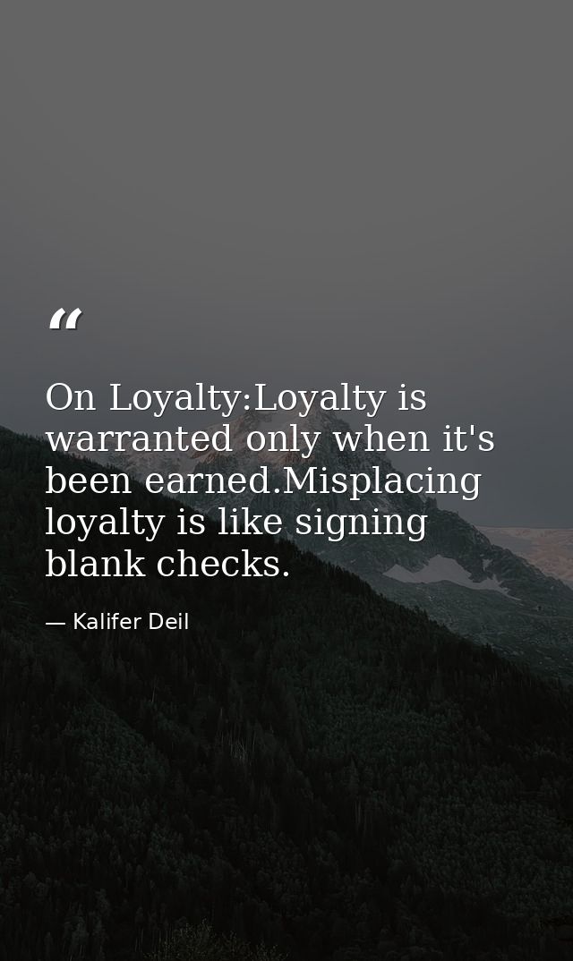 On Loyalty:Loyalty is warranted only when it's been earned.Misplacing loyalty is like signing blank checks. — Kalifer Deil