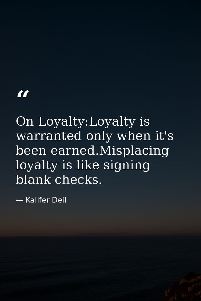 On Loyalty:Loyalty is warranted only when it's been earned.Misplacing loyalty is like signing blank checks. — Kalifer Deil