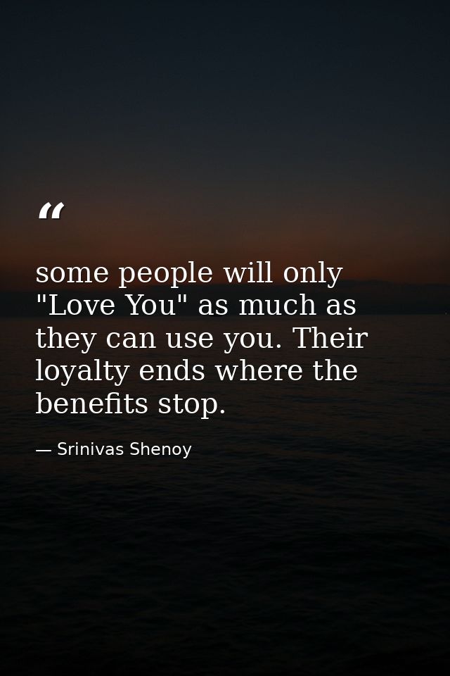 some people will only "Love You" as much as they can use you. Their loyalty ends where the benefits stop. — Srinivas Shenoy