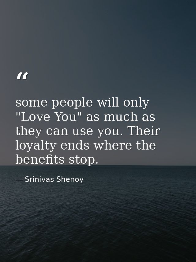 some people will only "Love You" as much as they can use you. Their loyalty ends where the benefits stop. — Srinivas Shenoy