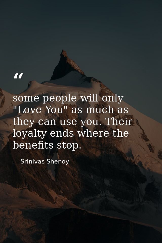 some people will only "Love You" as much as they can use you. Their loyalty ends where the benefits stop. — Srinivas Shenoy