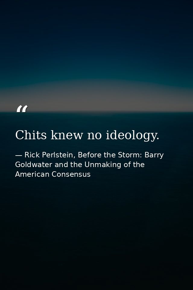 Chits knew no ideology. — Rick Perlstein, Before the Storm: Barry Goldwater and the Unmaking of the American Consensus