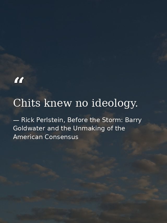 Chits knew no ideology. — Rick Perlstein, Before the Storm: Barry Goldwater and the Unmaking of the American Consensus