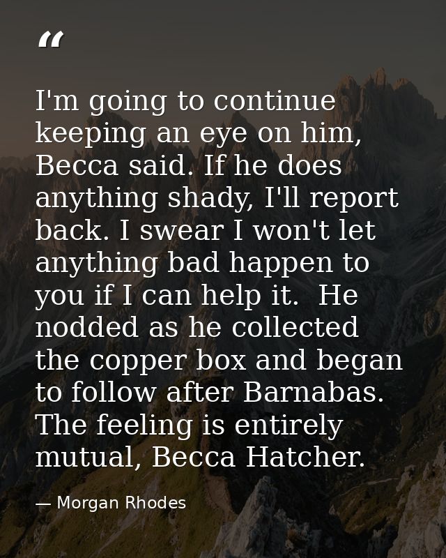 I'm going to continue keeping an eye on him, Becca said. If he does anything shady, I'll report back. I swear I won't le — Morgan Rhodes