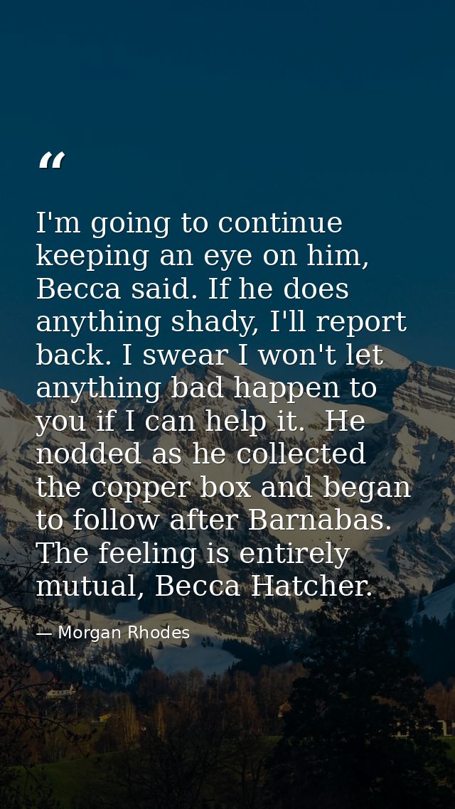 I'm going to continue keeping an eye on him, Becca said. If he does anything shady, I'll report back. I swear I won't le — Morgan Rhodes
