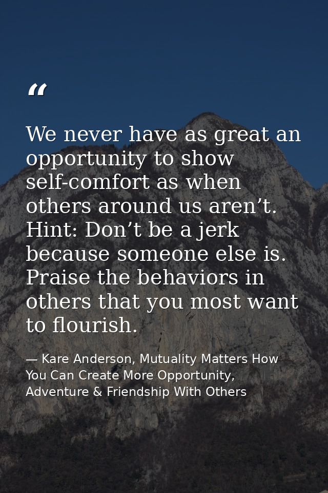 We never have as great an opportunity to show self-comfort as when others around us aren’t. Hint: Don’t be a jerk becaus — Kare Anderson, Mutuality Matters How You Can Create More Opportunity, Adventure & Friendship With Others