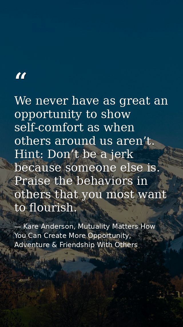 We never have as great an opportunity to show self-comfort as when others around us aren’t. Hint: Don’t be a jerk becaus — Kare Anderson, Mutuality Matters How You Can Create More Opportunity, Adventure & Friendship With Others