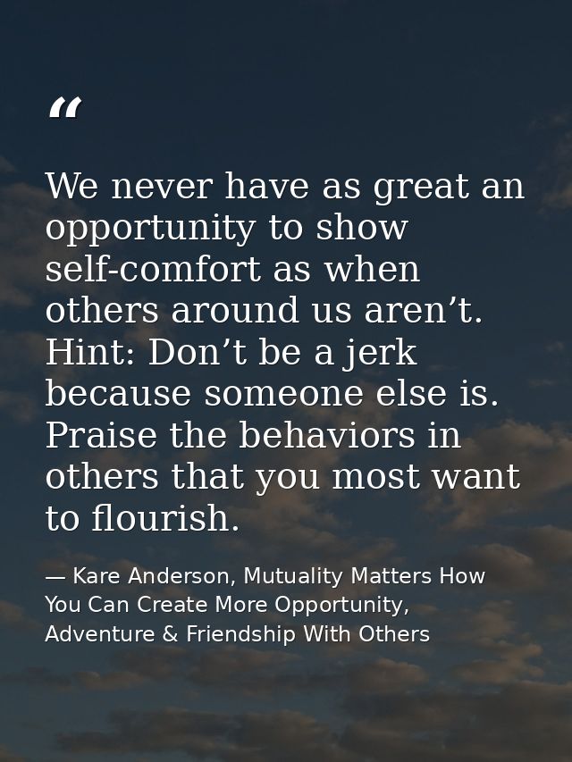 We never have as great an opportunity to show self-comfort as when others around us aren’t. Hint: Don’t be a jerk becaus — Kare Anderson, Mutuality Matters How You Can Create More Opportunity, Adventure & Friendship With Others