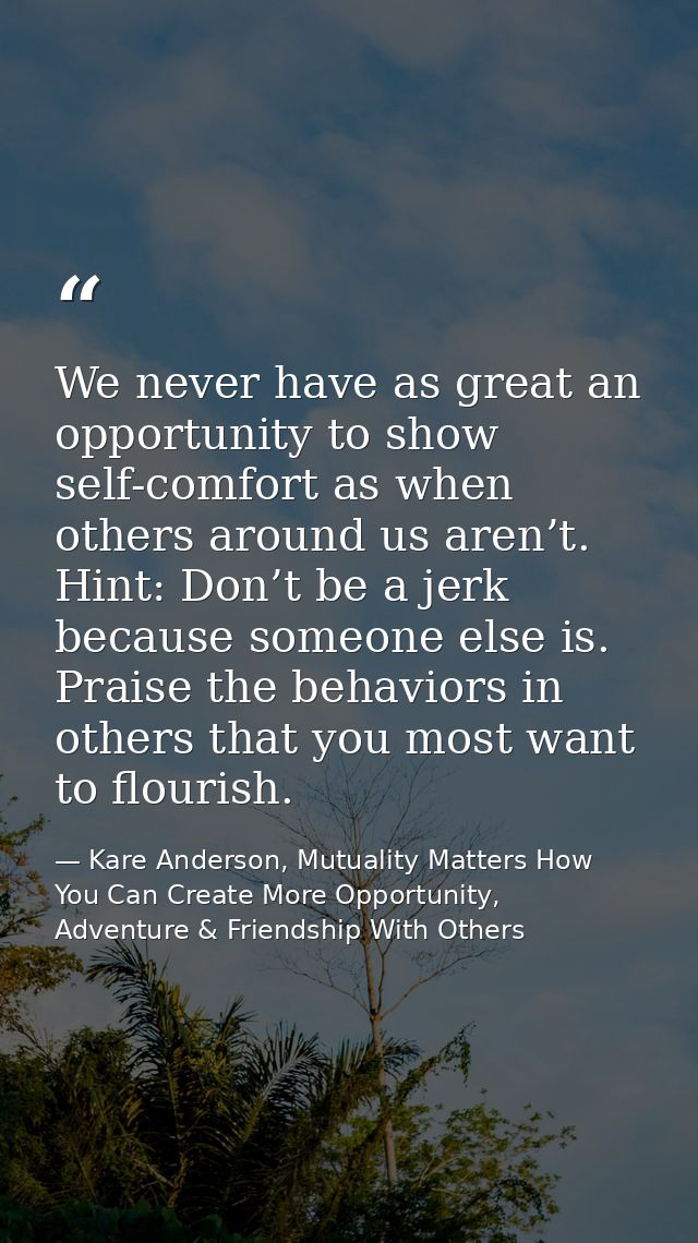We never have as great an opportunity to show self-comfort as when others around us aren’t. Hint: Don’t be a jerk becaus — Kare Anderson, Mutuality Matters How You Can Create More Opportunity, Adventure & Friendship With Others