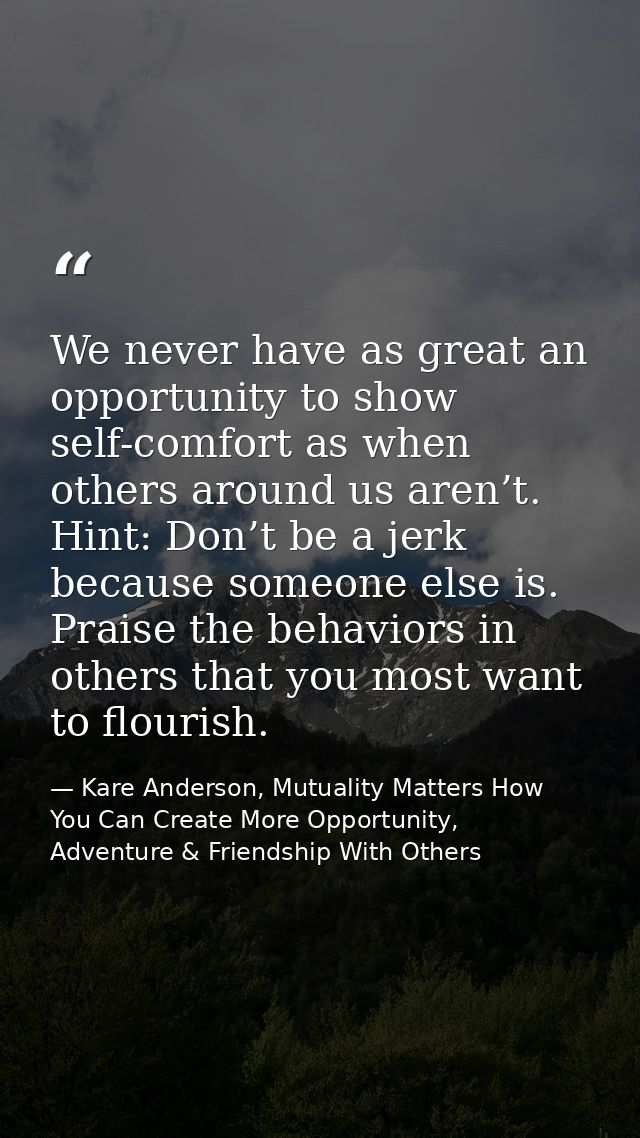 We never have as great an opportunity to show self-comfort as when others around us aren’t. Hint: Don’t be a jerk becaus — Kare Anderson, Mutuality Matters How You Can Create More Opportunity, Adventure & Friendship With Others