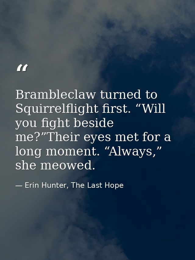 Brambleclaw turned to Squirrelflight first. “Will you fight beside me?”Their eyes met for a long moment. “Always,” she m — Erin Hunter, The Last Hope