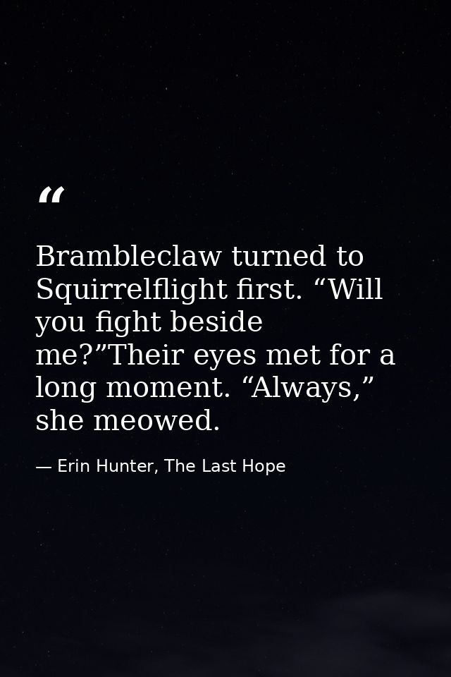 Brambleclaw turned to Squirrelflight first. “Will you fight beside me?”Their eyes met for a long moment. “Always,” she m — Erin Hunter, The Last Hope